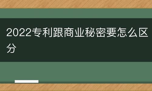 2022专利跟商业秘密要怎么区分