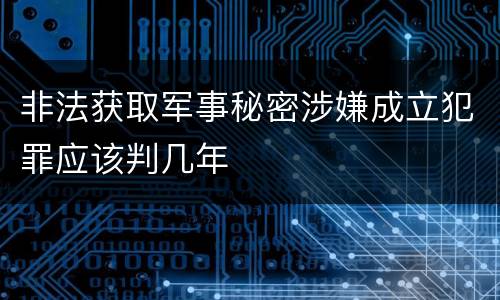 非法获取军事秘密涉嫌成立犯罪应该判几年