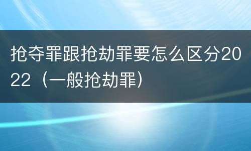 抢夺罪跟抢劫罪要怎么区分2022（一般抢劫罪）