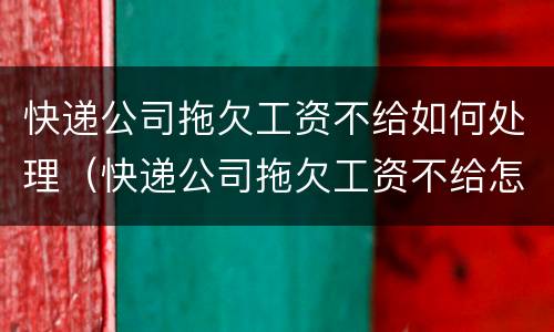 快递公司拖欠工资不给如何处理（快递公司拖欠工资不给怎么办）