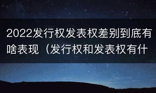 2022发行权发表权差别到底有啥表现（发行权和发表权有什么区别）
