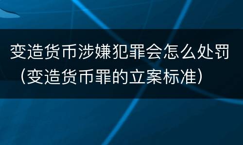 变造货币涉嫌犯罪会怎么处罚（变造货币罪的立案标准）