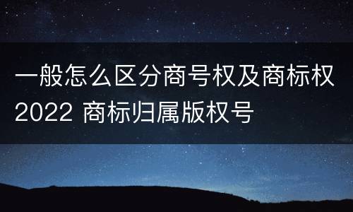 一般怎么区分商号权及商标权2022 商标归属版权号