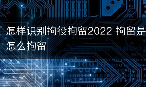 怎样识别拘役拘留2022 拘留是怎么拘留