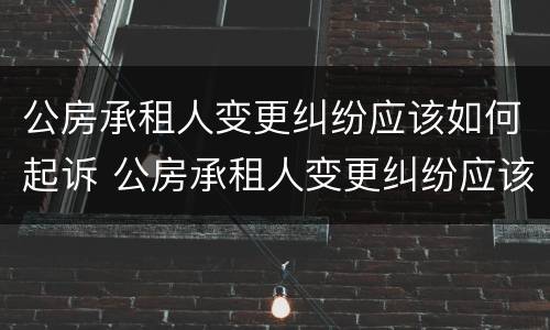 公房承租人变更纠纷应该如何起诉 公房承租人变更纠纷应该如何起诉业主