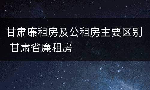 甘肃廉租房及公租房主要区别 甘肃省廉租房