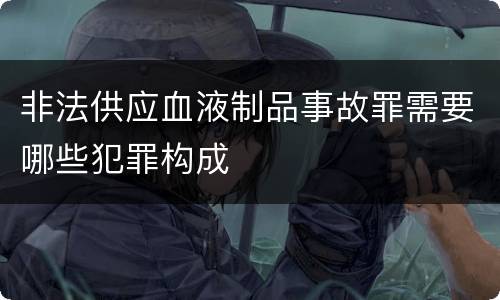 非法供应血液制品事故罪需要哪些犯罪构成