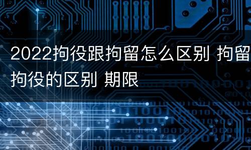 2022拘役跟拘留怎么区别 拘留拘役的区别 期限