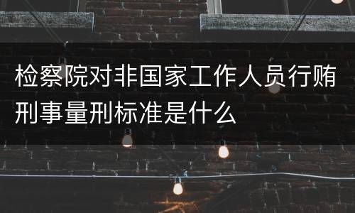 检察院对非国家工作人员行贿刑事量刑标准是什么