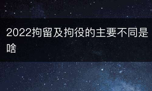 2022拘留及拘役的主要不同是啥