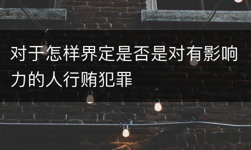 对于怎样界定是否是对有影响力的人行贿犯罪