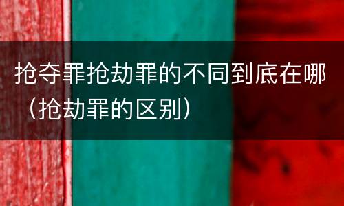 抢夺罪抢劫罪的不同到底在哪（抢劫罪的区别）