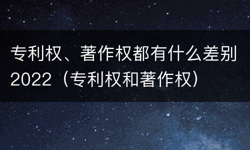 专利权、著作权都有什么差别2022（专利权和著作权）
