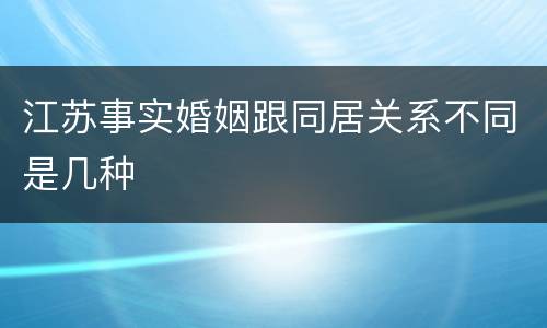 江苏事实婚姻跟同居关系不同是几种