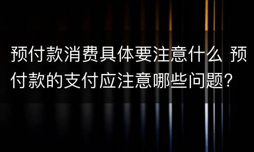 预付款消费具体要注意什么 预付款的支付应注意哪些问题?