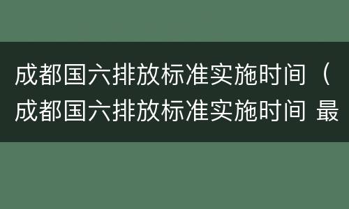 成都国六排放标准实施时间（成都国六排放标准实施时间 最新）