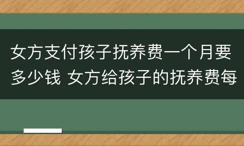 女方支付孩子抚养费一个月要多少钱 女方给孩子的抚养费每月给多少