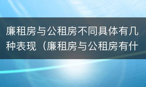 廉租房与公租房不同具体有几种表现（廉租房与公租房有什么不同）