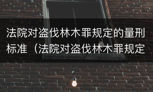 法院对盗伐林木罪规定的量刑标准（法院对盗伐林木罪规定的量刑标准是）