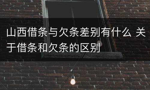 山西借条与欠条差别有什么 关于借条和欠条的区别
