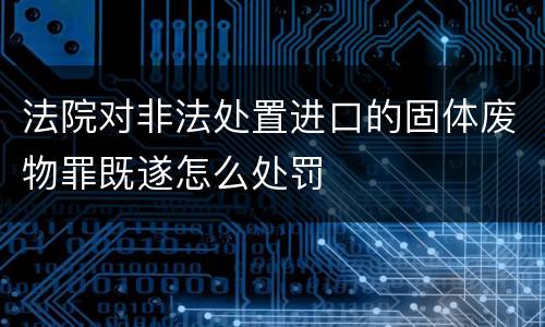 法院对非法处置进口的固体废物罪既遂怎么处罚