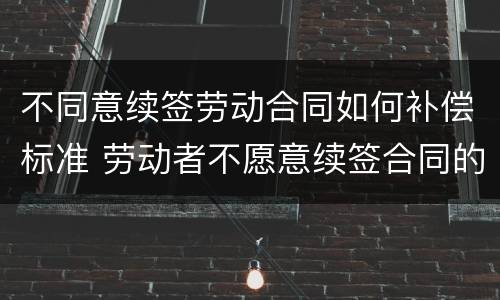 不同意续签劳动合同如何补偿标准 劳动者不愿意续签合同的有经济补偿吗?