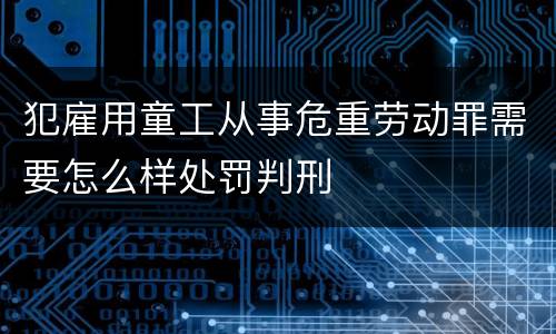 犯雇用童工从事危重劳动罪需要怎么样处罚判刑
