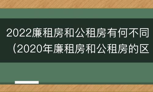 2022廉租房和公租房有何不同（2020年廉租房和公租房的区别）