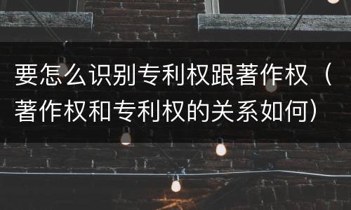 要怎么识别专利权跟著作权（著作权和专利权的关系如何）