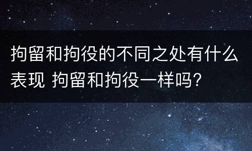 拘留和拘役的不同之处有什么表现 拘留和拘役一样吗?
