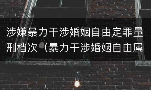 涉嫌暴力干涉婚姻自由定罪量刑档次（暴力干涉婚姻自由属于犯罪吗）