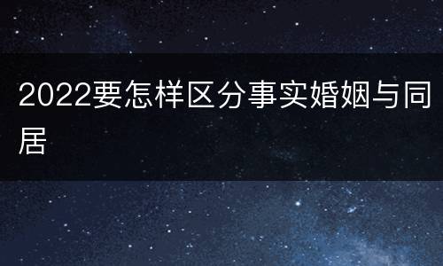 2022要怎样区分事实婚姻与同居
