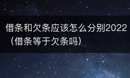 借条和欠条应该怎么分别2022（借条等于欠条吗）