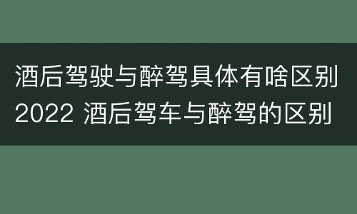 酒后驾驶与醉驾具体有啥区别2022 酒后驾车与醉驾的区别