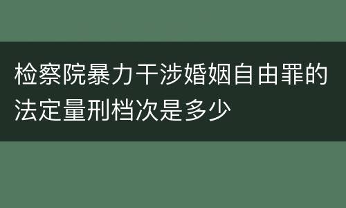 检察院暴力干涉婚姻自由罪的法定量刑档次是多少