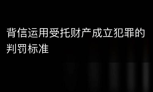 背信运用受托财产成立犯罪的判罚标准