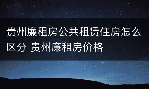 贵州廉租房公共租赁住房怎么区分 贵州廉租房价格