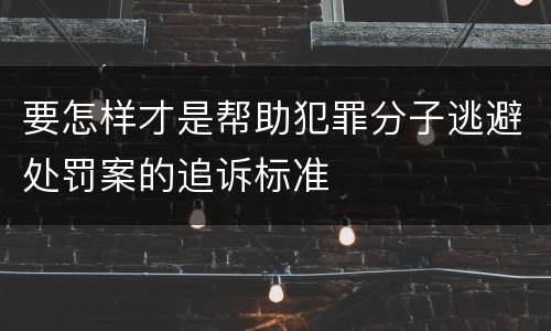 要怎样才是帮助犯罪分子逃避处罚案的追诉标准