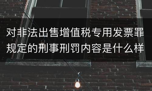 对非法出售增值税专用发票罪规定的刑事刑罚内容是什么样的