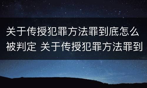 关于传授犯罪方法罪到底怎么被判定 关于传授犯罪方法罪到底怎么被判定的