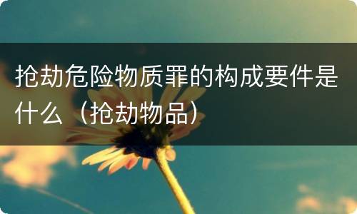 抢劫危险物质罪的构成要件是什么（抢劫物品）