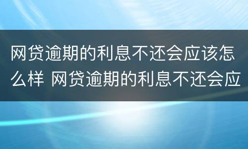 网贷逾期的利息不还会应该怎么样 网贷逾期的利息不还会应该怎么样呢