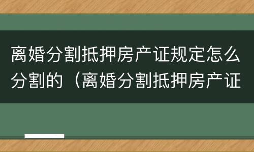 离婚分割抵押房产证规定怎么分割的（离婚分割抵押房产证规定怎么分割的呢）