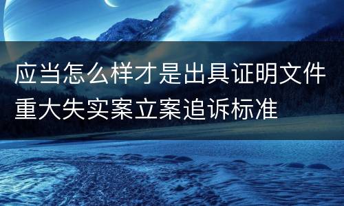 应当怎么样才是出具证明文件重大失实案立案追诉标准