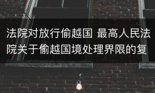 法院对放行偷越国 最高人民法院关于偷越国境处理界限的复函