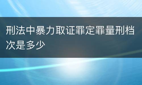 刑法中暴力取证罪定罪量刑档次是多少