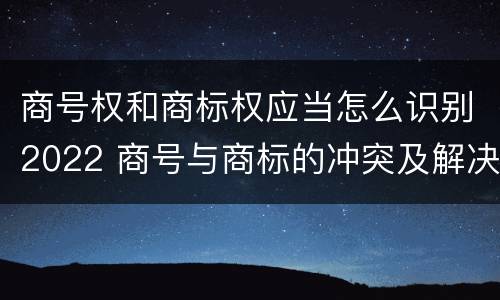 商号权和商标权应当怎么识别2022 商号与商标的冲突及解决措施