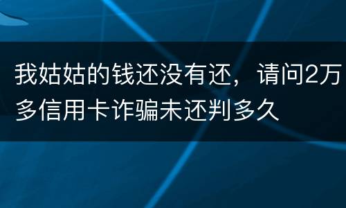 我姑姑的钱还没有还，请问2万多信用卡诈骗未还判多久