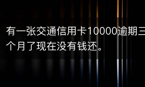 有一张交通信用卡10000逾期三个月了现在没有钱还。