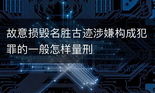 故意损毁名胜古迹涉嫌构成犯罪的一般怎样量刑